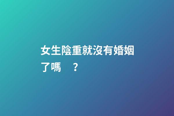 女生陰重就沒有婚姻了嗎？